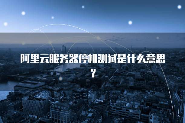 阿里云服务器停机测试是什么意思?