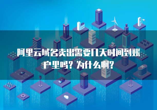 阿里云域名卖出需要几天时间到账户里吗?为什么啊?