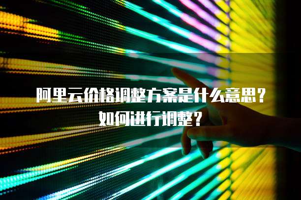阿里云价格调整方案是什么意思?如何进行调整?