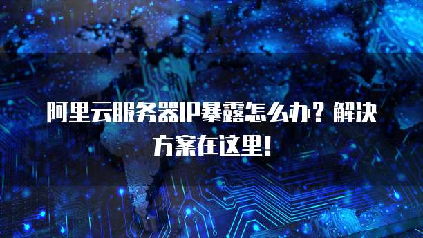 阿里云服务器IP暴露怎么办?解决方案在这里!