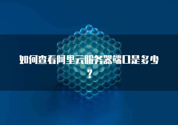 如何查看阿里云服务器端口是多少?