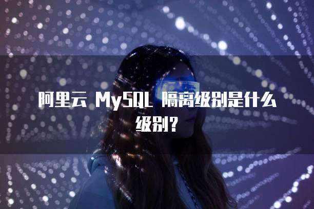 阿里云 MySQL 隔离级别是什么级别?