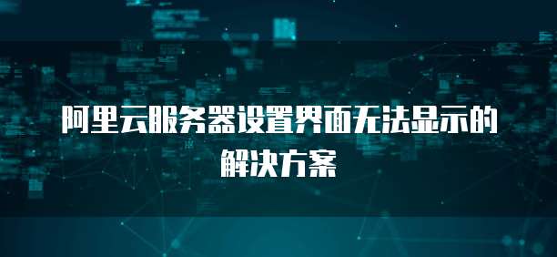 阿里云服务器设置界面无法显示的解决方案