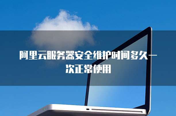 阿里云服务器安全维护时间多久一次正常使用