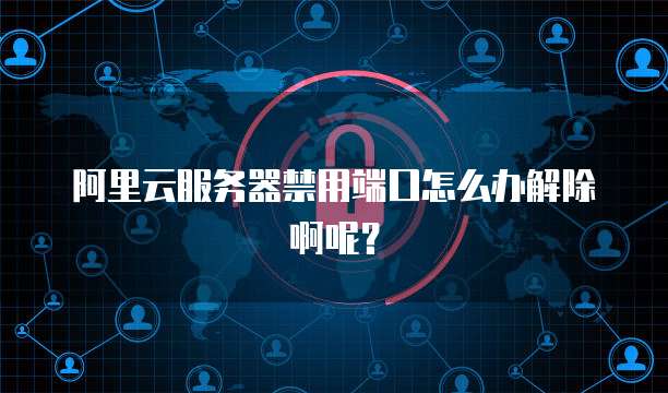 阿里云服务器禁用端口怎么办解除啊呢?