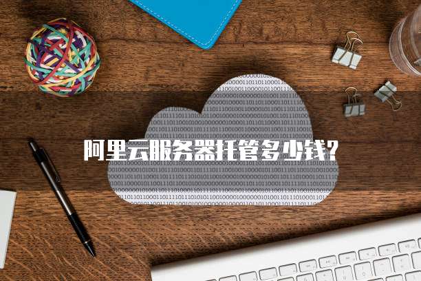 阿里云服务器托管多少钱?