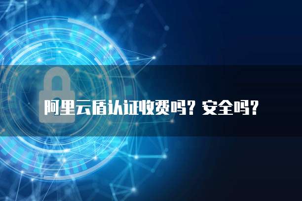 阿里云盾认证收费吗?安全吗?