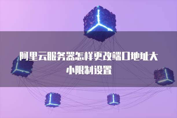 阿里云服务器怎样更改端口地址大小限制设置