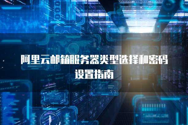 阿里云邮箱服务器类型选择和密码设置指南