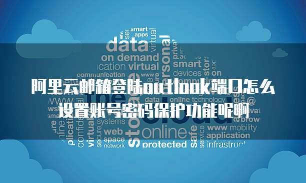 阿里云邮箱登陆outlook端口怎么设置账号密码保护功能呢啊