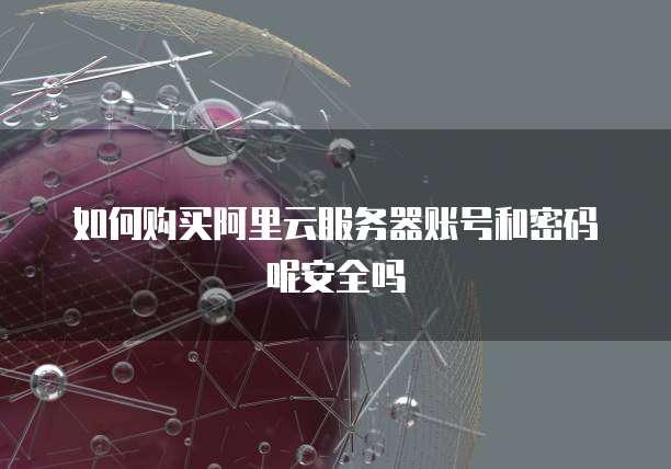 如何购买阿里云服务器账号和密码呢安全吗