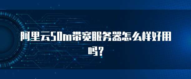 阿里云50m带宽服务器怎么样好用吗?