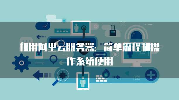 租用阿里云服务器:简单流程和操作系统使用