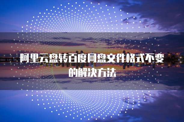 阿里云盘转百度网盘文件格式不变的解决方法