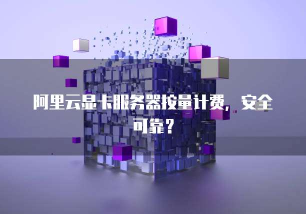 阿里云显卡服务器按量计费,安全可靠?
