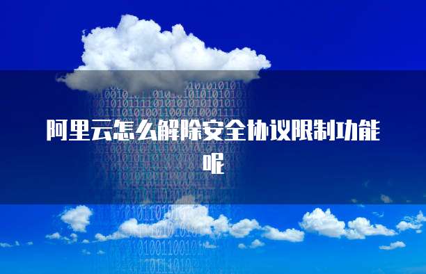 阿里云怎么解除安全协议限制功能呢