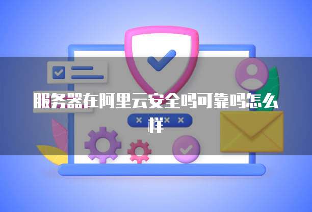 服务器在阿里云安全吗可靠吗怎么样