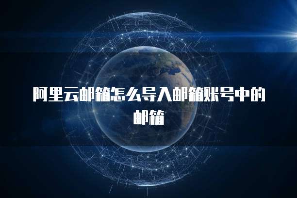 阿里云邮箱怎么导入邮箱账号中的邮箱
