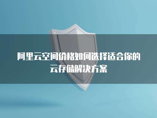 阿里云空间价格如何选择适合你的云存储解决方案