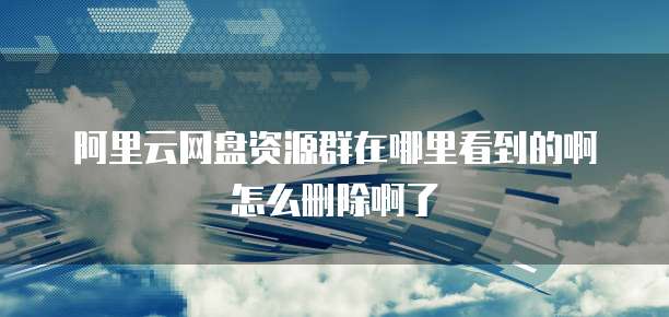 阿里云网盘资源群在哪里看到的啊怎么删除啊了