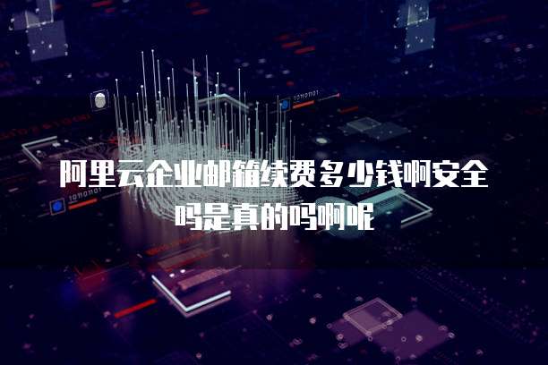 阿里云企业邮箱续费多少钱啊安全吗是真的吗啊呢