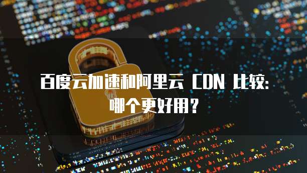 百度云加速和阿里云 CDN 比较:哪个更好用?