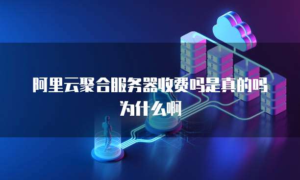 阿里云聚合服务器收费吗是真的吗为什么啊