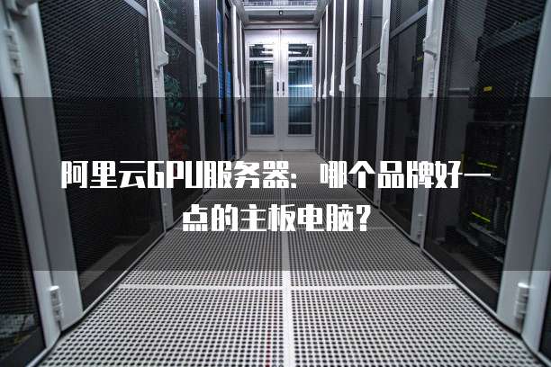 阿里云GPU服务器：哪个品牌好一点的主板电脑？