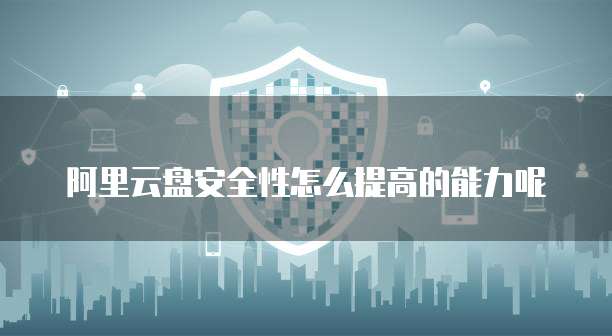 阿里云盘安全性怎么提高的能力呢