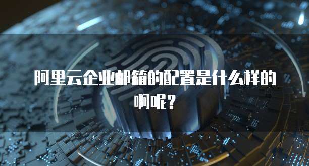 阿里云企业邮箱的配置是什么样的啊呢?