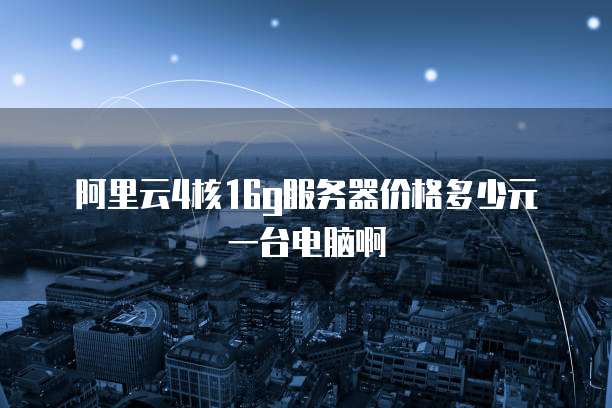 阿里云4核16g服务器价格多少元一台电脑啊