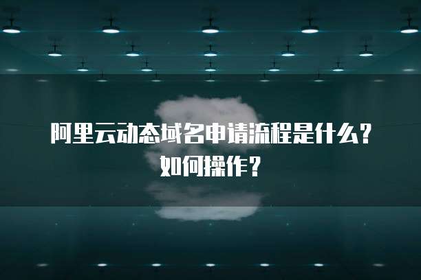 阿里云动态域名申请流程是什么?如何操作?