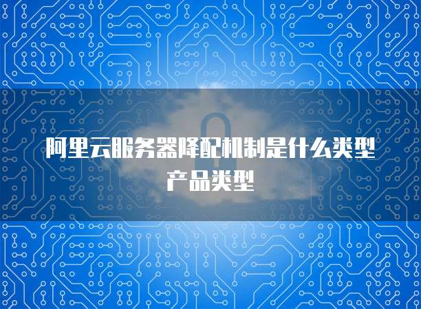 阿里云服务器降配机制是什么类型产品类型