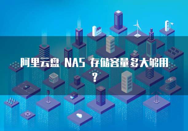 阿里云盘 NAS 存储容量多大够用?