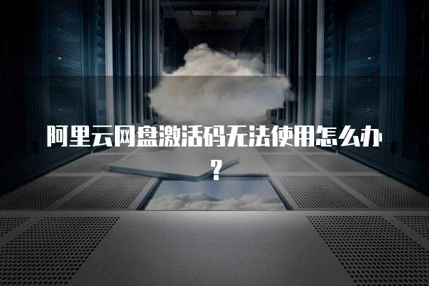 阿里云网盘激活码无法使用怎么办?
