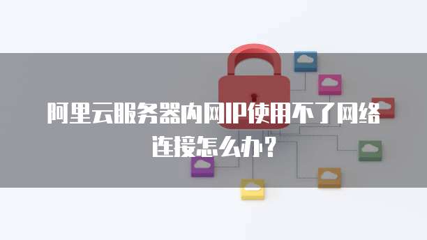 阿里云服务器内网IP使用不了网络连接怎么办?