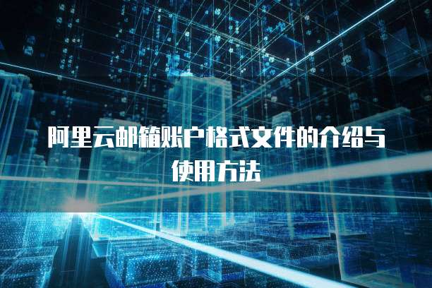 阿里云邮箱账户格式文件的介绍与使用方法