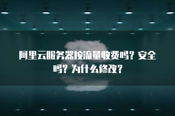 阿里云服务器按流量收费吗?安全吗?为什么修改?