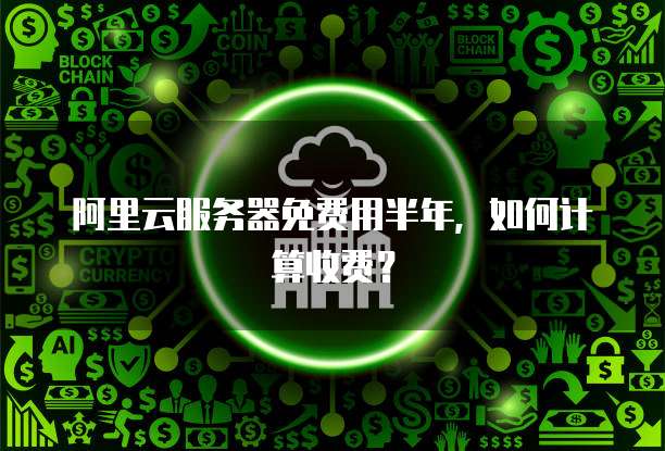 阿里云服务器免费用半年,如何计算收费?