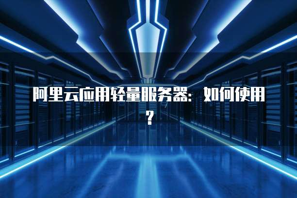 阿里云应用轻量服务器:如何使用?