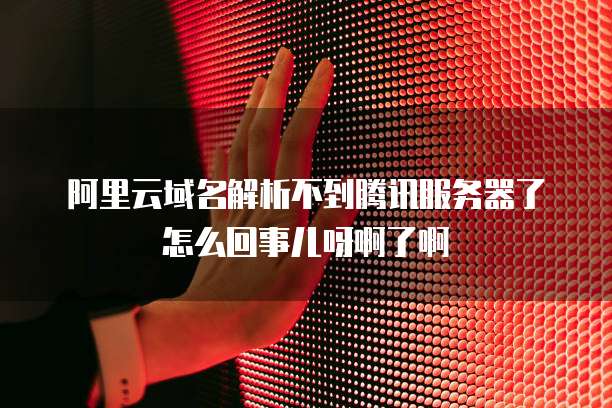 阿里云域名解析不到腾讯服务器了怎么回事儿呀啊了啊