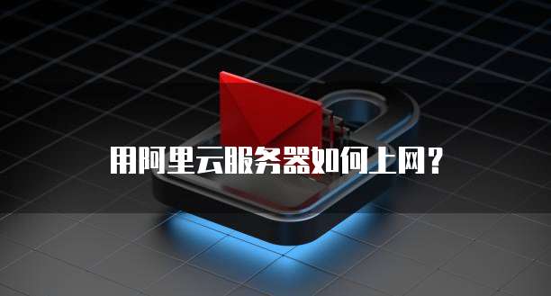 用阿里云服务器如何上网?