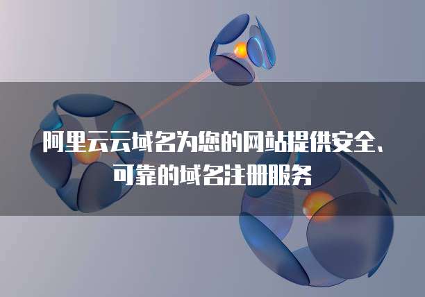 阿里云云域名为您的网站提供安全、可靠的域名注册服务