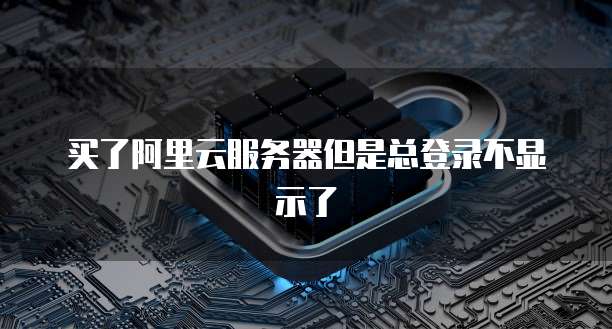 买了阿里云服务器但是总登录不显示了