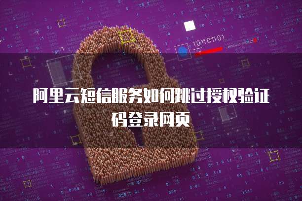 阿里云短信服务如何跳过授权验证码登录网页