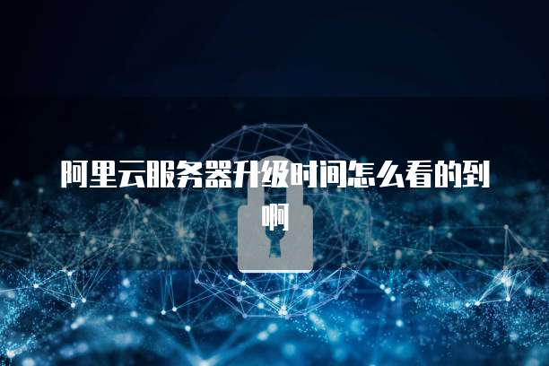 阿里云服务器升级时间怎么看的到啊