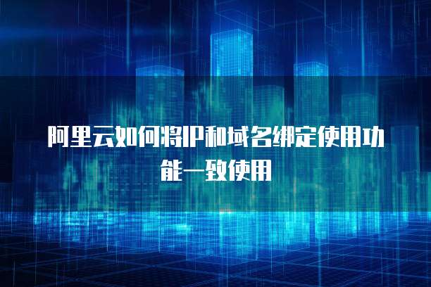 阿里云如何将IP和域名绑定使用功能一致使用