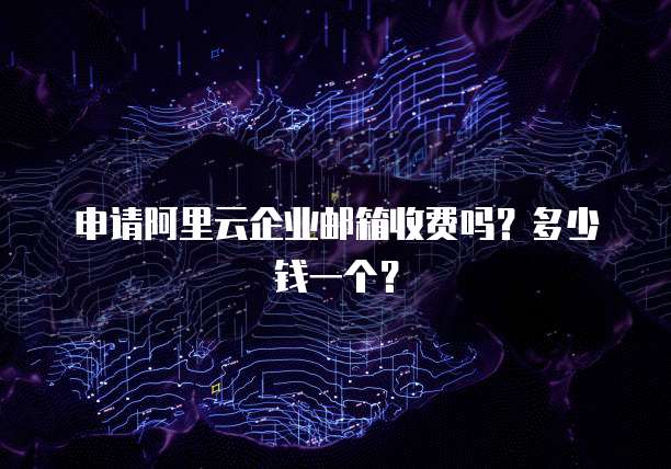 申请阿里云企业邮箱收费吗?多少钱一个?