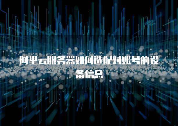 阿里云服务器如何选配对账号的设备信息