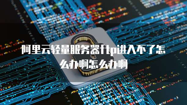 阿里云轻量服务器ftp进入不了怎么办啊怎么办啊